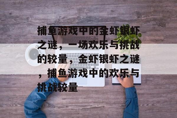 捕鱼游戏中的金虾银虾之谜,一场欢乐与挑战的较量,金虾银虾之谜,捕鱼游戏中的欢乐与挑战较量 捕鱼游戏中的金虾银虾之谜,一场欢乐与挑战的较量,金虾银虾之谜,捕鱼游戏中的欢乐与挑战较量