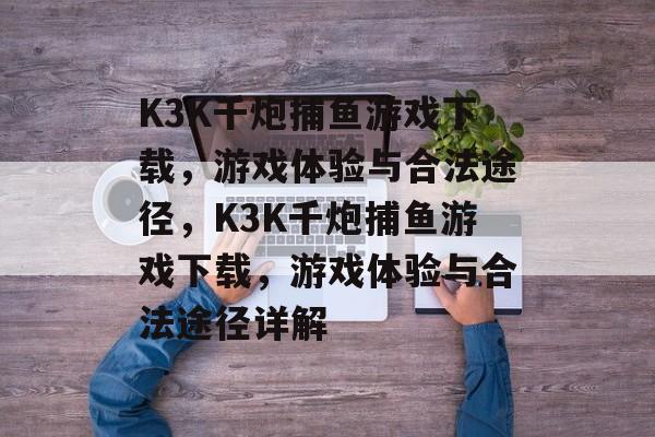 K3K千炮捕鱼游戏下载,游戏体验与合法途径,K3K千炮捕鱼游戏下载,游戏体验与合法途径详解 K3K千炮捕鱼游戏下载,游戏体验与合法途径,K3K千炮捕鱼游戏下载,游戏体验与合法途径详解