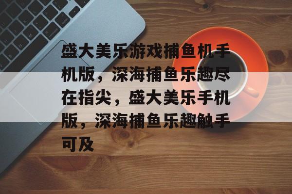 盛大美乐游戏捕鱼机手机版,深海捕鱼乐趣尽在指尖,盛大美乐手机版,深海捕鱼乐趣触手可及 盛大美乐游戏捕鱼机手机版,深海捕鱼乐趣尽在指尖,盛大美乐手机版,深海捕鱼乐趣触手可及