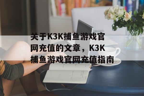 关于K3K捕鱼游戏官网充值的文章,K3K捕鱼游戏官网充值指南 关于K3K捕鱼游戏官网充值的文章,K3K捕鱼游戏官网充值指南