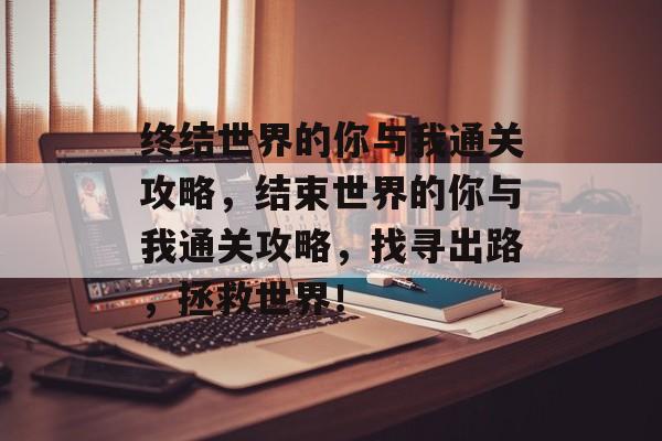 终结世界的你与我通关攻略,结束世界的你与我通关攻略,找寻出路,拯救世界! 终结世界的你与我通关攻略,结束世界的你与我通关攻略,找寻出路,拯救世界!