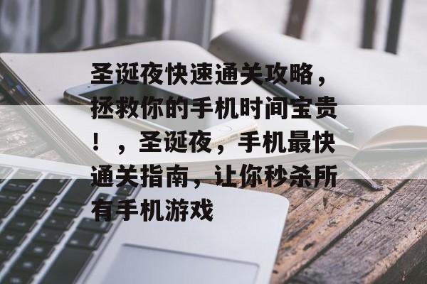 圣诞夜快速通关攻略，拯救你的手机时间宝贵！，圣诞夜，手机最快通关指南，让你秒杀所有手机游戏