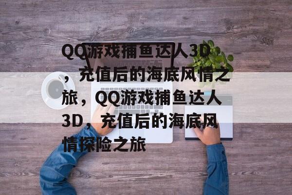 QQ游戏捕鱼达人3D,充值后的海底风情之旅,QQ游戏捕鱼达人3D,充值后的海底风情探险之旅 QQ游戏捕鱼达人3D,充值后的海底风情之旅,QQ游戏捕鱼达人3D,充值后的海底风情探险之旅
