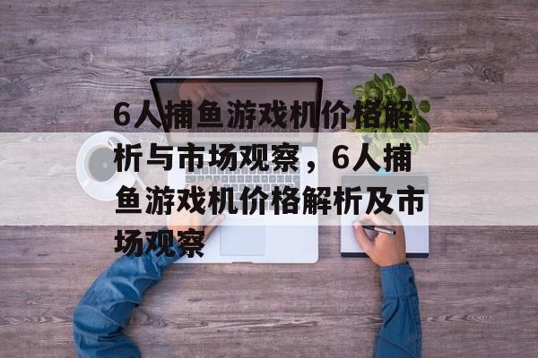 6人捕鱼游戏机价格解析与市场观察,6人捕鱼游戏机价格解析及市场观察 6人捕鱼游戏机价格解析与市场观察,6人捕鱼游戏机价格解析及市场观察