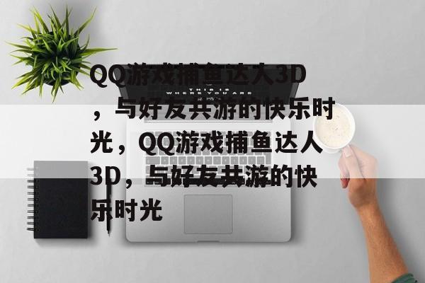 QQ游戏捕鱼达人3D,与好友共游的快乐时光,QQ游戏捕鱼达人3D,与好友共游的快乐时光 QQ游戏捕鱼达人3D,与好友共游的快乐时光,QQ游戏捕鱼达人3D,与好友共游的快乐时光