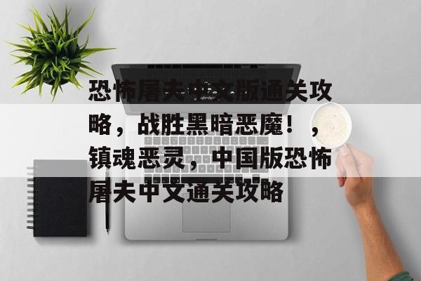 恐怖屠夫中文版通关攻略,战胜黑暗恶魔!,镇魂恶灵,中国版恐怖屠夫中文通关攻略 恐怖屠夫中文版通关攻略,战胜黑暗恶魔!,镇魂恶灵,中国版恐怖屠夫中文通关攻略