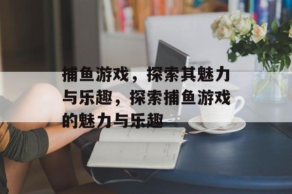 捕鱼游戏,探索其魅力与乐趣,探索捕鱼游戏的魅力与乐趣 捕鱼游戏,探索其魅力与乐趣,探索捕鱼游戏的魅力与乐趣