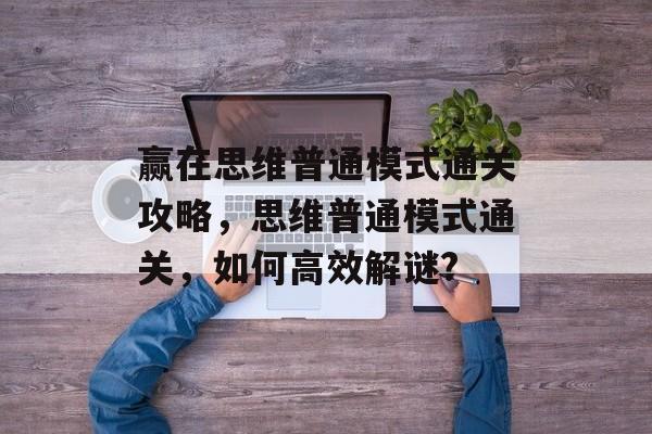 赢在思维普通模式通关攻略，思维普通模式通关，如何高效解谜?