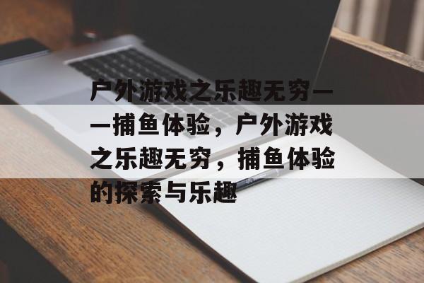 户外游戏之乐趣无穷——捕鱼体验,户外游戏之乐趣无穷,捕鱼体验的探索与乐趣 户外游戏之乐趣无穷——捕鱼体验,户外游戏之乐趣无穷,捕鱼体验的探索与乐趣