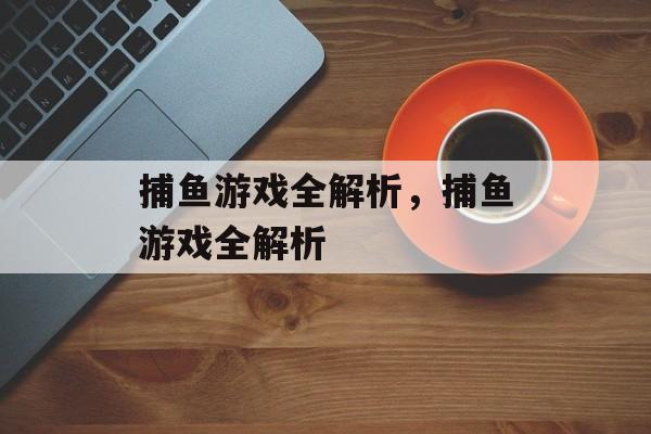 捕鱼游戏全解析,捕鱼游戏全解析 捕鱼游戏全解析,捕鱼游戏全解析