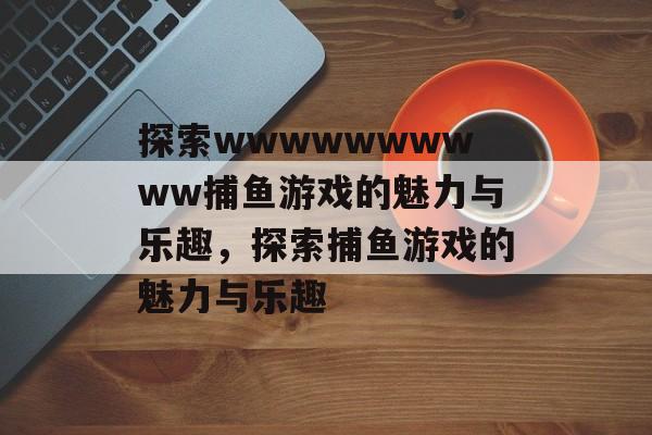 探索wwwwwwwwww捕鱼游戏的魅力与乐趣，探索捕鱼游戏的魅力与乐趣