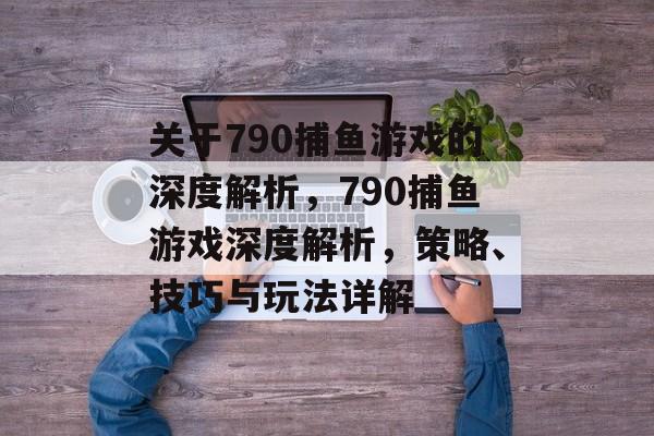 关于790捕鱼游戏的深度解析,790捕鱼游戏深度解析,策略、技巧与玩法详解 关于790捕鱼游戏的深度解析,790捕鱼游戏深度解析,策略、技巧与玩法详解