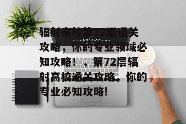 辐射高校第72层通关攻略,你的专业领域必知攻略!,第72层辐射高校通关攻略,你的专业必知攻略! 辐射高校第72层通关攻略,你的专业领域必知攻略!,第72层辐射高校通关攻略,你的专业必知攻略!