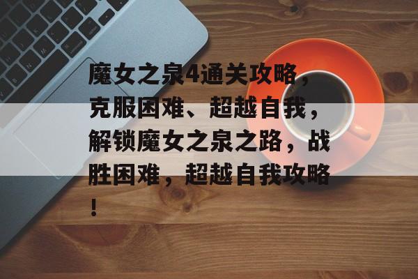魔女之泉4通关攻略,克服困难、超越自我,解锁魔女之泉之路,战胜困难,超越自我攻略! 魔女之泉4通关攻略,克服困难、超越自我,解锁魔女之泉之路,战胜困难,超越自我攻略!
