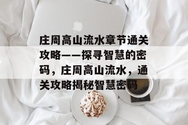 庄周高山流水章节通关攻略——探寻智慧的密码,庄周高山流水,通关攻略揭秘智慧密码 庄周高山流水章节通关攻略——探寻智慧的密码,庄周高山流水,通关攻略揭秘智慧密码