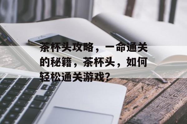 茶杯头攻略,一命通关的秘籍,茶杯头,如何轻松通关游戏? 茶杯头攻略,一命通关的秘籍,茶杯头,如何轻松通关游戏?