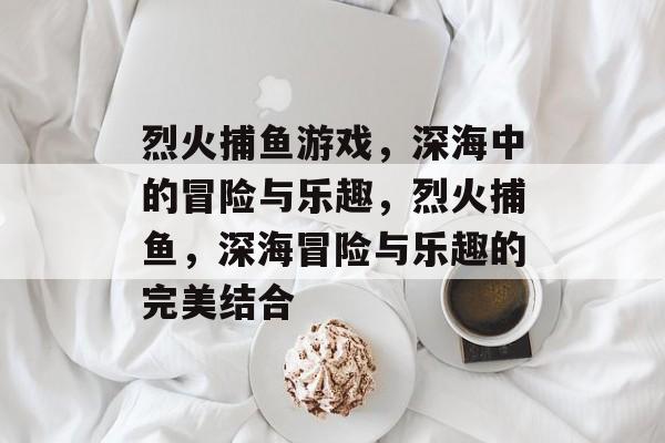 烈火捕鱼游戏,深海中的冒险与乐趣,烈火捕鱼,深海冒险与乐趣的完美结合 烈火捕鱼游戏,深海中的冒险与乐趣,烈火捕鱼,深海冒险与乐趣的完美结合