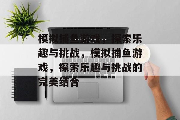 模拟捕鱼游戏,探索乐趣与挑战,模拟捕鱼游戏,探索乐趣与挑战的完美结合 模拟捕鱼游戏,探索乐趣与挑战,模拟捕鱼游戏,探索乐趣与挑战的完美结合