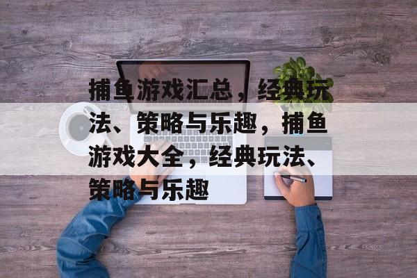 捕鱼游戏汇总,经典玩法、策略与乐趣,捕鱼游戏大全,经典玩法、策略与乐趣 捕鱼游戏汇总,经典玩法、策略与乐趣,捕鱼游戏大全,经典玩法、策略与乐趣