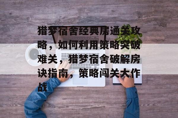猎梦宿舍经典房通关攻略,如何利用策略突破难关,猎梦宿舍破解房诀指南,策略闯关大作战 猎梦宿舍经典房通关攻略,如何利用策略突破难关,猎梦宿舍破解房诀指南,策略闯关大作战