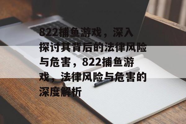 822捕鱼游戏,深入探讨其背后的法律风险与危害,822捕鱼游戏,法律风险与危害的深度解析 822捕鱼游戏,深入探讨其背后的法律风险与危害,822捕鱼游戏,法律风险与危害的深度解析