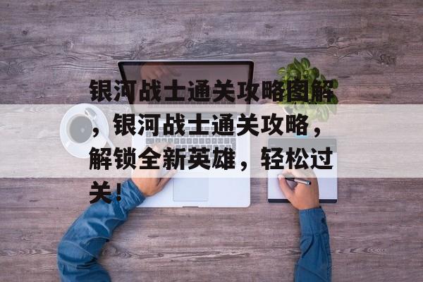 银河战士通关攻略图解,银河战士通关攻略,解锁全新英雄,轻松过关! 银河战士通关攻略图解,银河战士通关攻略,解锁全新英雄,轻松过关!