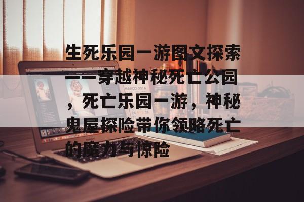 生死乐园一游图文探索——穿越神秘死亡公园,死亡乐园一游,神秘鬼屋探险带你领略死亡的魔力与惊险 生死乐园一游图文探索——穿越神秘死亡公园,死亡乐园一游,神秘鬼屋探险带你领略死亡的魔力与惊险