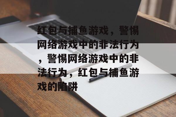红包与捕鱼游戏,警惕网络游戏中的非法行为,警惕网络游戏中的非法行为,红包与捕鱼游戏的陷阱 红包与捕鱼游戏,警惕网络游戏中的非法行为,警惕网络游戏中的非法行为,红包与捕鱼游戏的陷阱