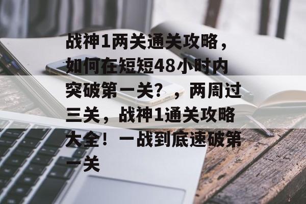 战神1两关通关攻略,如何在短短48小时内突破第一关?,两周过三关,战神1通关攻略大全!一战到底速破第一关 战神1两关通关攻略,如何在短短48小时内突破第一关?,两周过三关,战神1通关攻略大全!一战到底速破第一关
