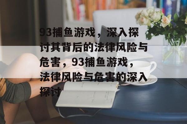 93捕鱼游戏,深入探讨其背后的法律风险与危害,93捕鱼游戏,法律风险与危害的深入探讨 93捕鱼游戏,深入探讨其背后的法律风险与危害,93捕鱼游戏,法律风险与危害的深入探讨