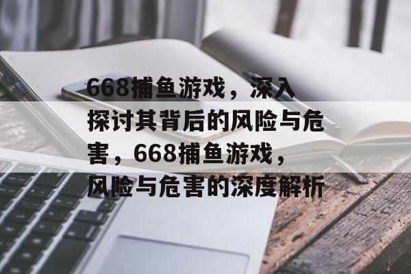 668捕鱼游戏,深入探讨其背后的风险与危害,668捕鱼游戏,风险与危害的深度解析 668捕鱼游戏,深入探讨其背后的风险与危害,668捕鱼游戏,风险与危害的深度解析