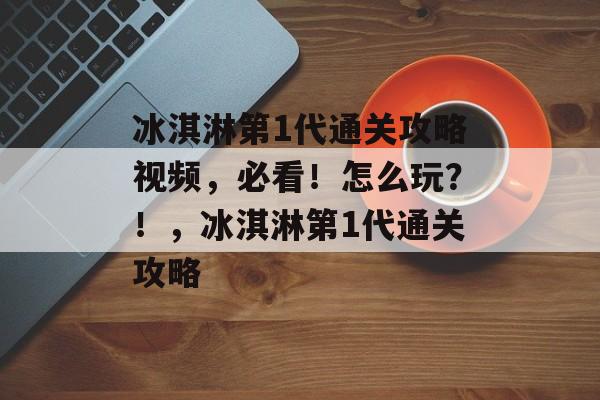 冰淇淋第1代通关攻略视频,必看!怎么玩?!,冰淇淋第1代通关攻略 冰淇淋第1代通关攻略视频,必看!怎么玩?!,冰淇淋第1代通关攻略