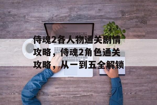 侍魂2各人物通关剧情攻略,侍魂2角色通关攻略,从一到五全解锁 侍魂2各人物通关剧情攻略,侍魂2角色通关攻略,从一到五全解锁