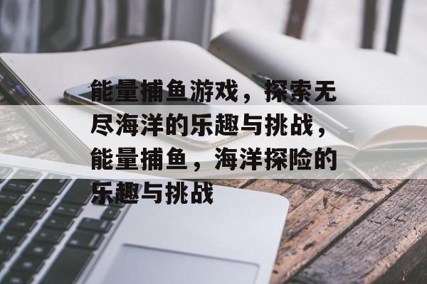能量捕鱼游戏,探索无尽海洋的乐趣与挑战,能量捕鱼,海洋探险的乐趣与挑战 能量捕鱼游戏,探索无尽海洋的乐趣与挑战,能量捕鱼,海洋探险的乐趣与挑战