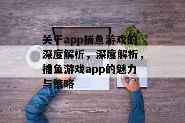 关于app捕鱼游戏的深度解析,深度解析,捕鱼游戏app的魅力与策略 关于app捕鱼游戏的深度解析,深度解析,捕鱼游戏app的魅力与策略