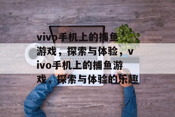 vivo手机上的捕鱼游戏,探索与体验,vivo手机上的捕鱼游戏,探索与体验的乐趣 vivo手机上的捕鱼游戏,探索与体验,vivo手机上的捕鱼游戏,探索与体验的乐趣