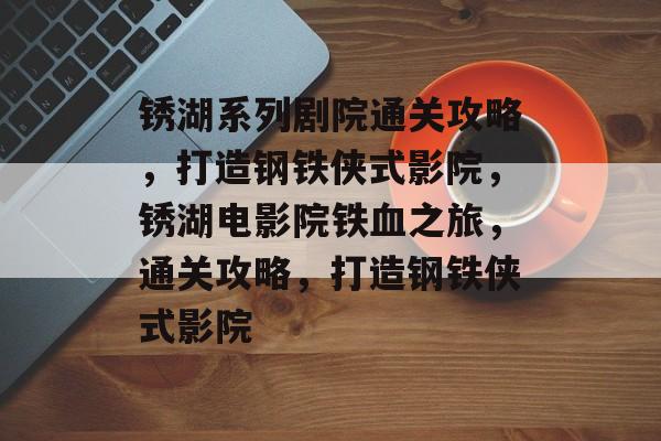 锈湖系列剧院通关攻略，打造钢铁侠式影院，锈湖电影院铁血之旅，通关攻略，打造钢铁侠式影院