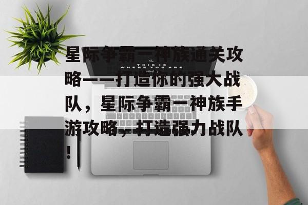 星际争霸一神族通关攻略——打造你的强大战队,星际争霸一神族手游攻略,打造强力战队! 星际争霸一神族通关攻略——打造你的强大战队,星际争霸一神族手游攻略,打造强力战队!