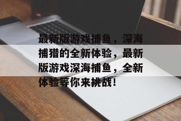 最新版游戏捕鱼,深海捕猎的全新体验,最新版游戏深海捕鱼,全新体验等你来挑战! 最新版游戏捕鱼,深海捕猎的全新体验,最新版游戏深海捕鱼,全新体验等你来挑战!