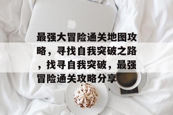 最强大冒险通关地图攻略,寻找自我突破之路,找寻自我突破,最强冒险通关攻略分享 最强大冒险通关地图攻略,寻找自我突破之路,找寻自我突破,最强冒险通关攻略分享