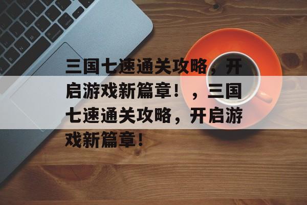 三国七速通关攻略,开启游戏新篇章!,三国七速通关攻略,开启游戏新篇章! 三国七速通关攻略,开启游戏新篇章!,三国七速通关攻略,开启游戏新篇章!