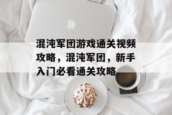 混沌军团游戏通关视频攻略,混沌军团,新手入门必看通关攻略 混沌军团游戏通关视频攻略,混沌军团,新手入门必看通关攻略