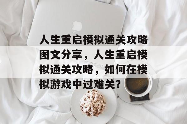 人生重启模拟通关攻略图文分享,人生重启模拟通关攻略,如何在模拟游戏中过难关? 人生重启模拟通关攻略图文分享,人生重启模拟通关攻略,如何在模拟游戏中过难关?