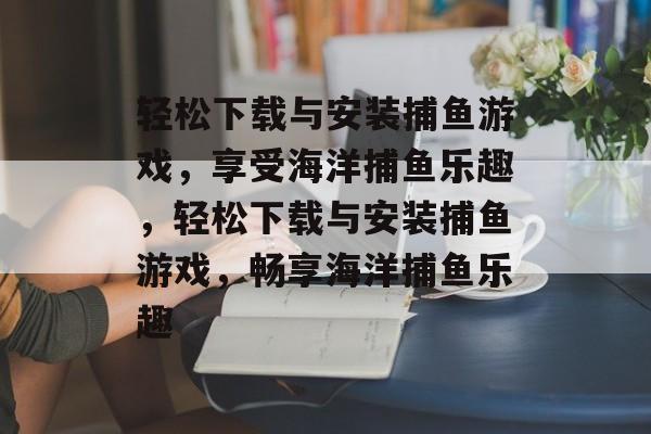 轻松下载与安装捕鱼游戏,享受海洋捕鱼乐趣,轻松下载与安装捕鱼游戏,畅享海洋捕鱼乐趣 轻松下载与安装捕鱼游戏,享受海洋捕鱼乐趣,轻松下载与安装捕鱼游戏,畅享海洋捕鱼乐趣