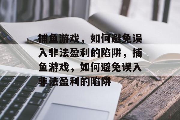 捕鱼游戏,如何避免误入非法盈利的陷阱,捕鱼游戏,如何避免误入非法盈利的陷阱 捕鱼游戏,如何避免误入非法盈利的陷阱,捕鱼游戏,如何避免误入非法盈利的陷阱