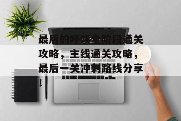 最后的呼唤全阶段通关攻略,主线通关攻略,最后一关冲刺路线分享! 最后的呼唤全阶段通关攻略,主线通关攻略,最后一关冲刺路线分享!