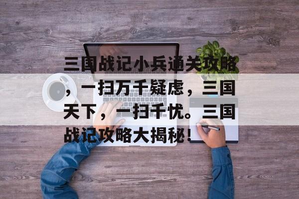 三国战记小兵通关攻略，一扫万千疑虑，三国天下，一扫千忧。三国战记攻略大揭秘！
