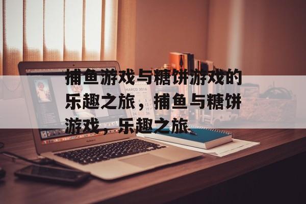 捕鱼游戏与糖饼游戏的乐趣之旅,捕鱼与糖饼游戏,乐趣之旅 捕鱼游戏与糖饼游戏的乐趣之旅,捕鱼与糖饼游戏,乐趣之旅
