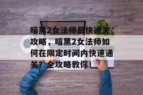 暗黑2女法师最快通关攻略,暗黑2女法师如何在限定时间内快速通关?全攻略教你! 暗黑2女法师最快通关攻略,暗黑2女法师如何在限定时间内快速通关?全攻略教你!