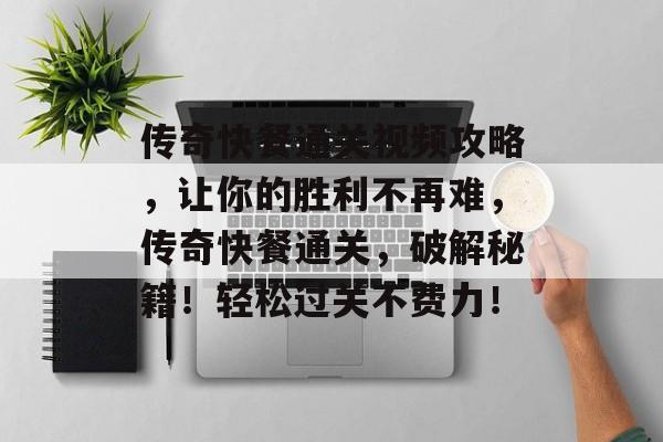 传奇快餐通关视频攻略,让你的胜利不再难,传奇快餐通关,破解秘籍!轻松过关不费力! 传奇快餐通关视频攻略,让你的胜利不再难,传奇快餐通关,破解秘籍!轻松过关不费力!